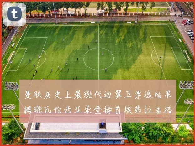 曼联历史上最现代边翼卫票选结果揭晓瓦伦西亚荣登榜首埃弗拉吉格斯紧随其后
