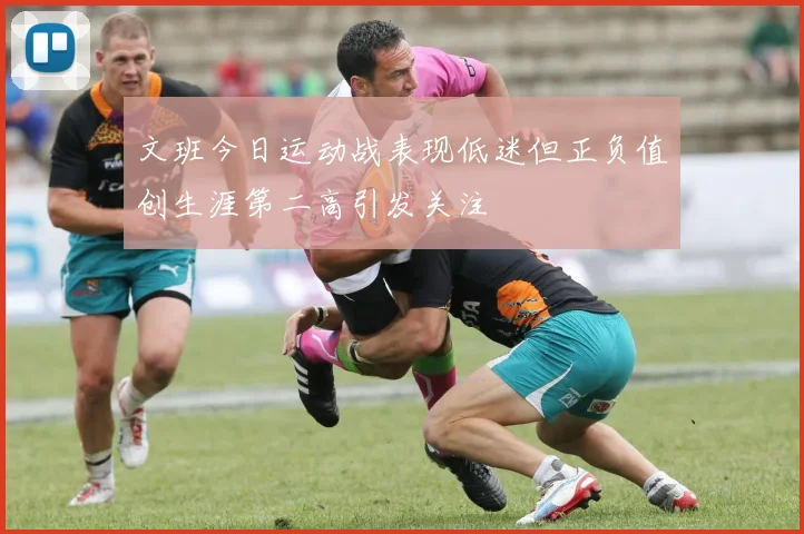 文班今日运动战表现低迷但正负值创生涯第二高引发关注