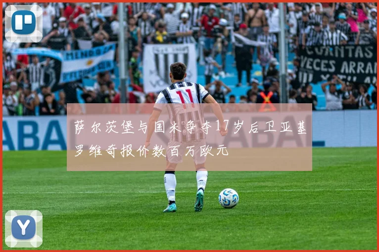 萨尔茨堡与国米争夺17岁后卫亚基罗维奇报价数百万欧元