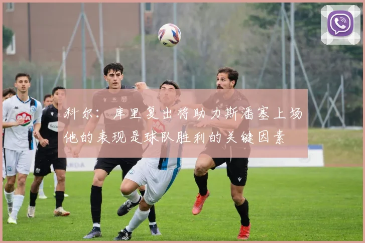 科尔：库里复出将助力斯潘塞上场他的表现是球队胜利的关键因素
