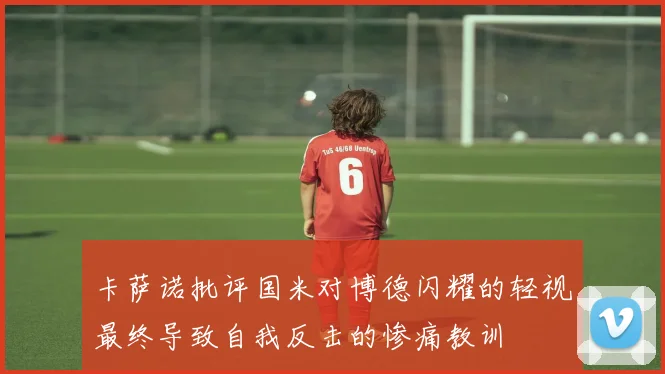 卡萨诺批评国米对博德闪耀的轻视最终导致自我反击的惨痛教训