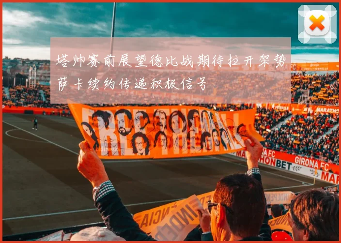 塔帅赛前展望德比战期待拉开架势萨卡续约传递积极信号