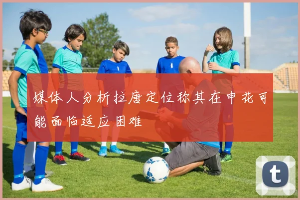 媒体人分析拉唐定位称其在申花可能面临适应困难