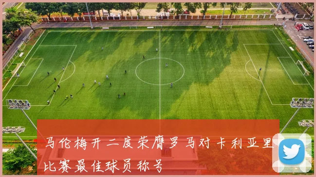 马伦梅开二度荣膺罗马对卡利亚里比赛最佳球员称号