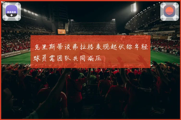 克里斯蒂谈弗拉格表现起伏称年轻球员需团队共同减压
