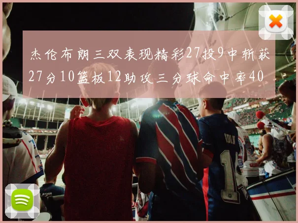 杰伦布朗三双表现精彩27投9中斩获27分10篮板12助攻三分球命中率40