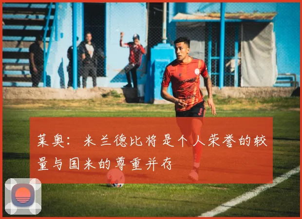 莱奥：米兰德比将是个人荣誉的较量与国米的尊重并存