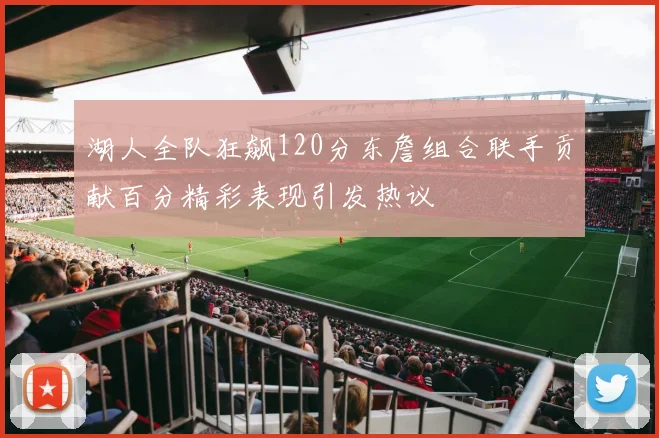 湖人全队狂飙120分东詹组合联手贡献百分精彩表现引发热议