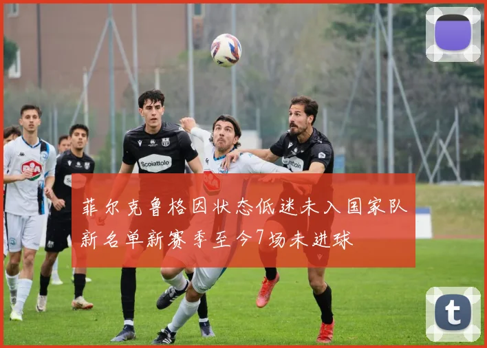 菲尔克鲁格因状态低迷未入国家队新名单新赛季至今7场未进球